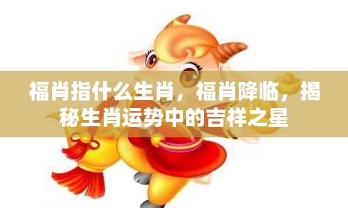 揭秘福肖运势中的吉祥之星,福肖生肖解析与运势展望