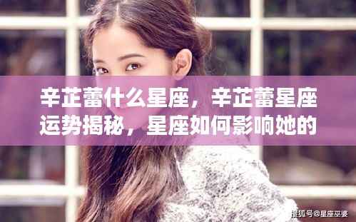 辛芷蕾星座揭秘,星座运势如何影响个性与事业之路?
