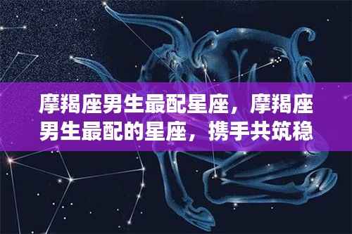 摩羯座男生最配星座,携手共创稳定幸福未来