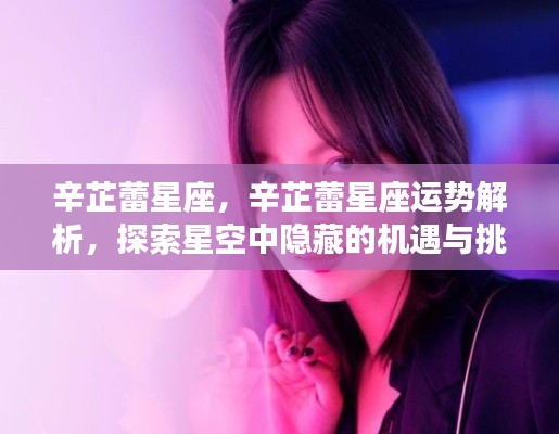 辛芷蕾星座运势解析,探索机遇与挑战的星空之旅