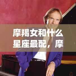 摩羯女最佳星座配对伴侣探索,谁是她们的完美星座伴侣?