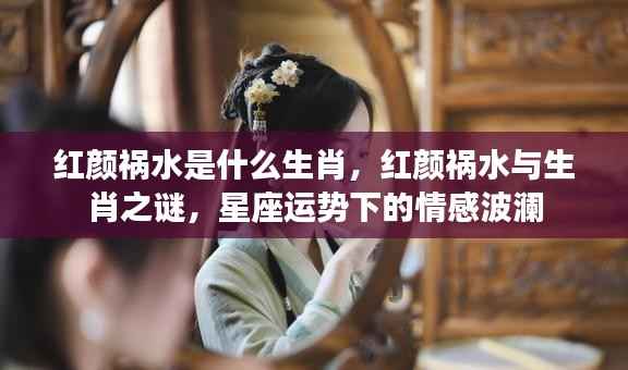 红颜祸水与生肖之谜,星座情感运势揭秘