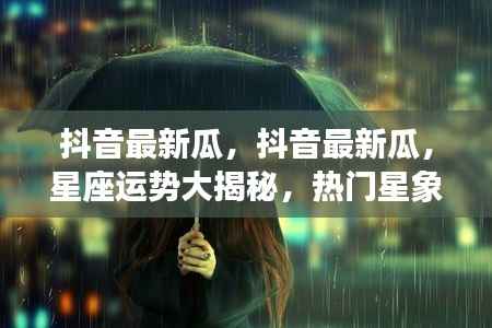 抖音热门星座运势大揭秘,最新星象动态一网打尽!