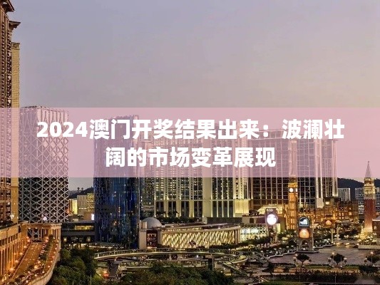 2024澳门开奖结果出来:波澜壮阔的市场变革展现