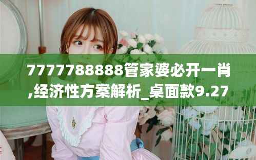 7777788888管家婆必开一肖,经济性方案解析_桌面款9.277