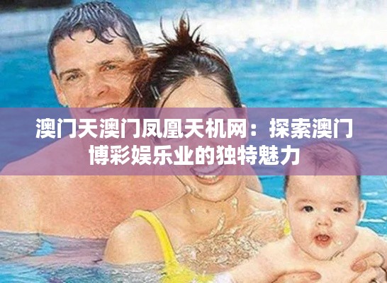 澳门天澳门凤凰天机网:探索澳门博彩娱乐业的独特魅力