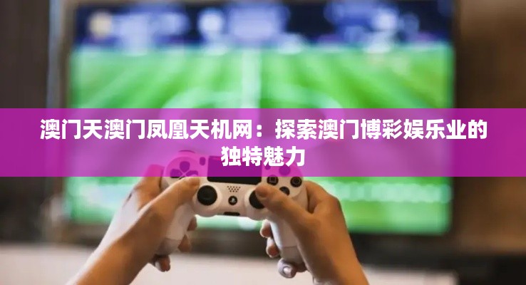 澳门天澳门凤凰天机网:探索澳门博彩娱乐业的独特魅力