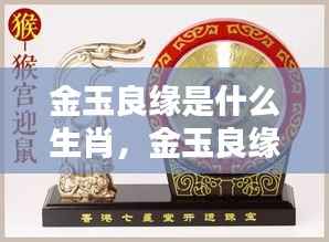 金玉良缘生肖揭秘,缘分天定,寻找幸福之路的生肖指引