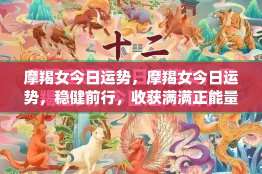 摩羯女今日运势,稳健前行,正能量满满,事业收获可期!