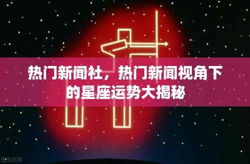 热门新闻视角下的星座运势揭秘,星座爱好者必看!