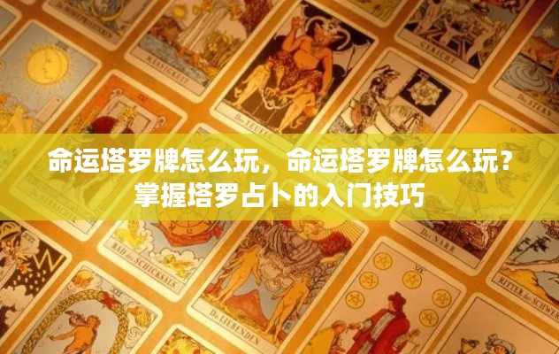 命运塔罗牌的入门指南,掌握塔罗占卜技巧与玩法