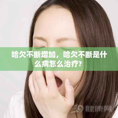 哈欠不断增加,哈欠不断是什么病怎么治疗?