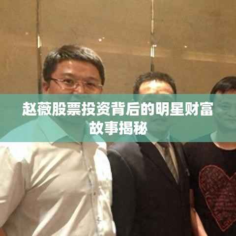 赵薇股票投资背后的明星财富故事揭秘