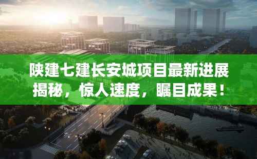 陕建七建长安城项目最新进展揭秘,惊人速度,瞩目成果!