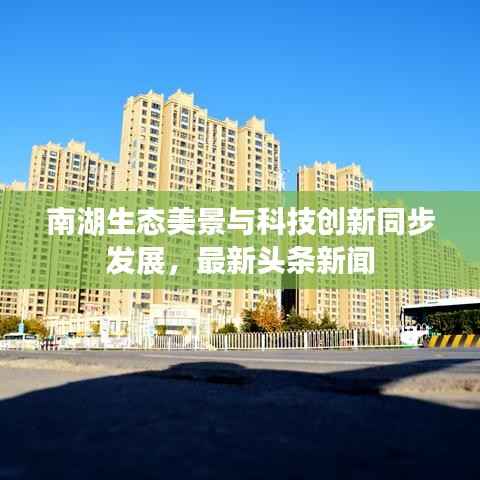 南湖生态美景与科技创新同步发展,最新头条新闻