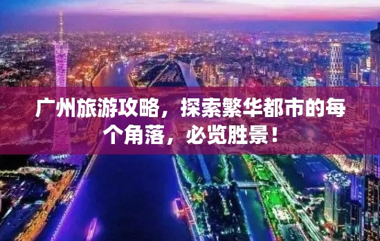 广州旅游攻略,探索繁华都市的每个角落,必览胜景!