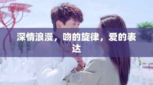 深情浪漫,吻的旋律,爱的表达