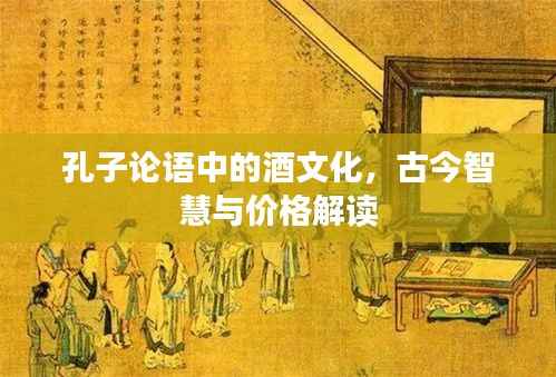 孔子论语中的酒文化,古今智慧与价格解读