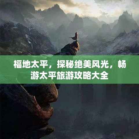 福地太平,探秘绝美风光,畅游太平旅游攻略大全