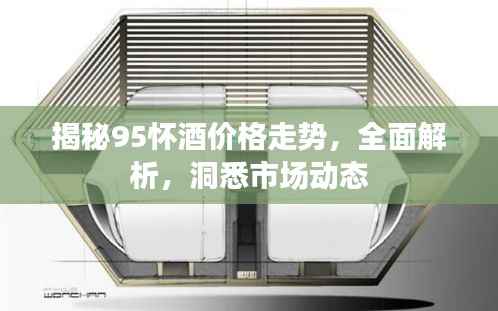 揭秘95怀酒价格走势,全面解析,洞悉市场动态