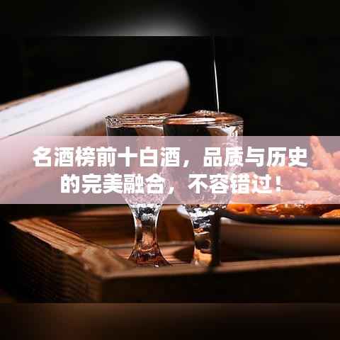 名酒榜前十白酒,品质与历史的完美融合,不容错过!