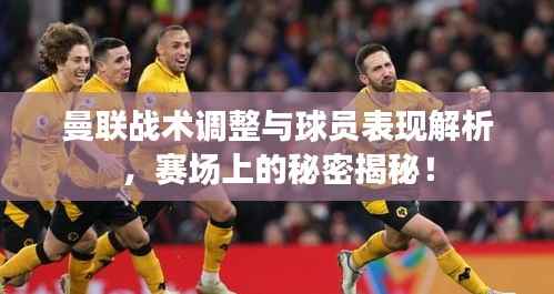 曼联战术调整与球员表现解析,赛场上的秘密揭秘!