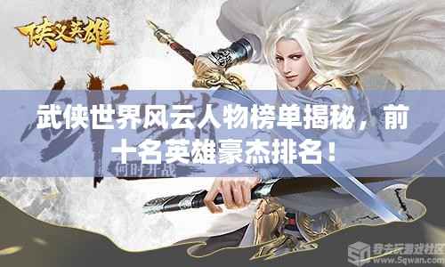 武侠世界风云人物榜单揭秘,前十名英雄豪杰排名!