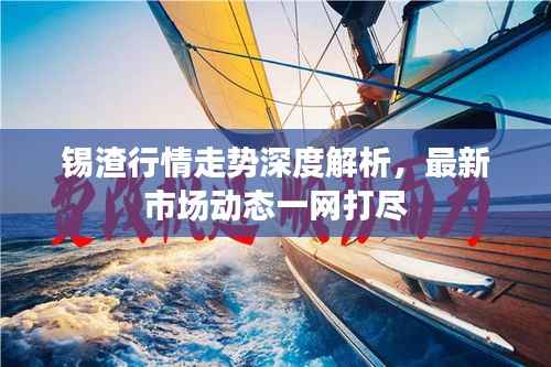 锡渣行情走势深度解析,最新市场动态一网打尽