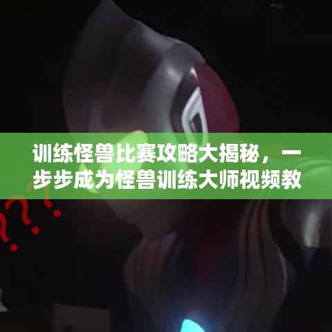 训练怪兽比赛攻略大揭秘,一步步成为怪兽训练大师视频教程
