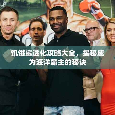 饥饿鲨进化攻略大全,揭秘成为海洋霸主的秘诀