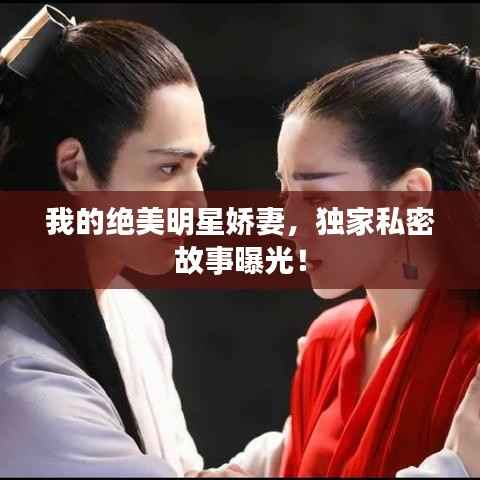 我的绝美明星娇妻,独家私密故事曝光!