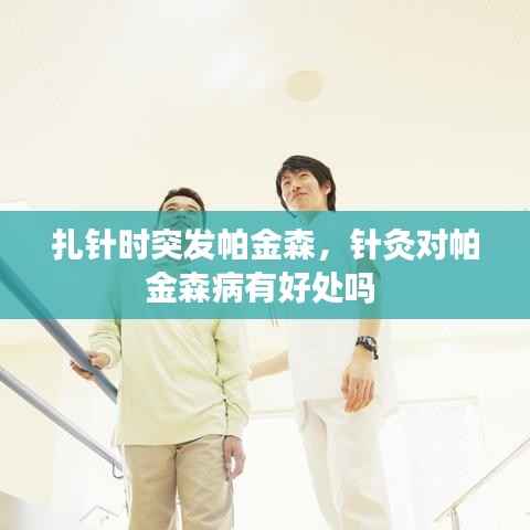 扎针时突发帕金森,针灸对帕金森病有好处吗