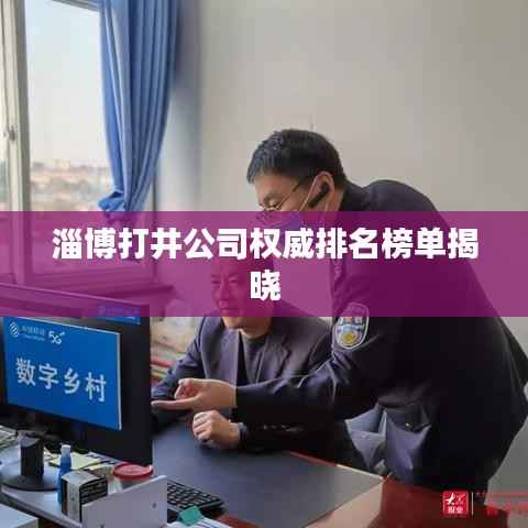 淄博打井公司权威排名榜单揭晓