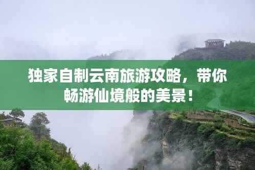独家自制云南旅游攻略,带你畅游仙境般的美景!