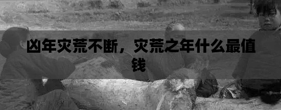 凶年灾荒不断,灾荒之年什么最值钱