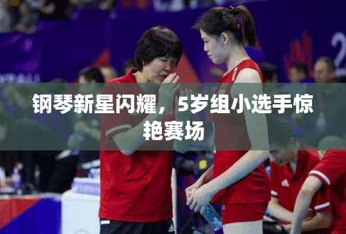 钢琴新星闪耀,5岁组小选手惊艳赛场