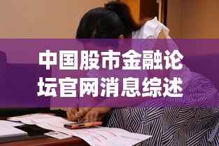 中国股市金融论坛官网消息综述，最新动态一网打尽