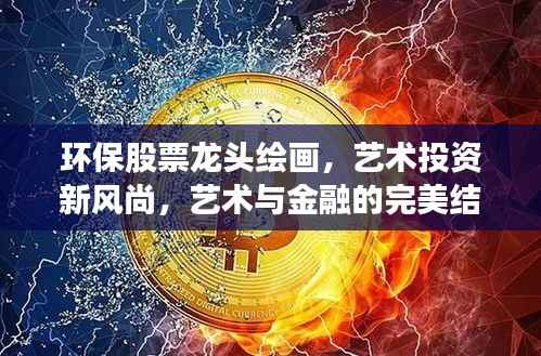环保股票龙头绘画,艺术投资新风尚,艺术与金融的完美结合之旅