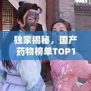 独家揭秘,国产药物榜单TOP10,畅销良药一网打尽!
