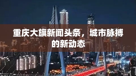 重庆大旗新闻头条,城市脉搏的新动态